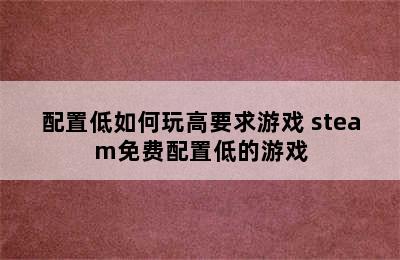 配置低如何玩高要求游戏 steam免费配置低的游戏